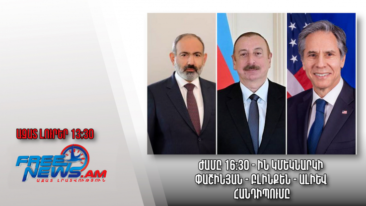 Ժամը 16:30 - ին կմեկնարկի Փաշինյան - Բլինքեն - Ալիև հանդիպումը․ Ազատ լուրեր․ 18/․02․23/13․30/