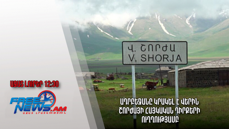 Ադրբեջանը կրակել է Վերին Շորժայի հայկական դիրքերի ուղղությամբ․ Ազատ լուրեր.21.04.23/11.30/